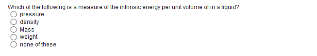 Which of the following is a measure of the intrinsic energy per unit volume of in a liquid?
pressure
density
Mass
weight
none of these
