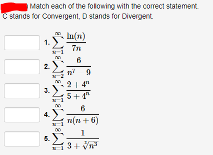 Match each of the following with the correct statement.
C stands for Convergent, D stands for Divergent.
In(n)
1. )
7n
n=1
6
2. Σ
n7 – 9
2 + 4"
Σ
00
3.
5 + 4"
00
4.
п(п + 6)
1
5. У
3+ Vn3
