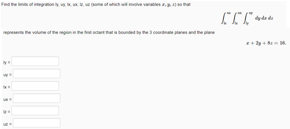 Find the limits of integration ly, uy, Ix, ux, Iz, uz (some of which will involve variables a, y, z) so that
uz
ux
uy
dy dæ dz
lx
represents the volume of the region in the first octant that is bounded by the 3 coordinate planes and the plane
æ + 2y + 8z = 16.
ly =
uy =
Ix =
ux =
Iz =
uz =
