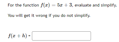 For the function f(x) = 5x + 3, evaluate and simplify.
You will get it wrong if you do not simplify.
f(x + h) =