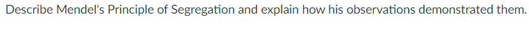 Describe Mendel's Principle of Segregation and explain how his observations demonstrated them.