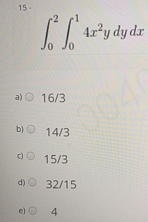 15 -
I| 4x*y dy da
0 Jo
a) O 16/3
104
b) O 14/3
c) O 15/3
d) O 32/15
e) O 4
