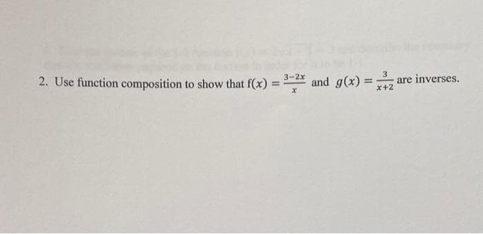 3
are
x+2
2. Use function composition to show that f(x):
3-2x
and g(x)
inverses.
%3D
