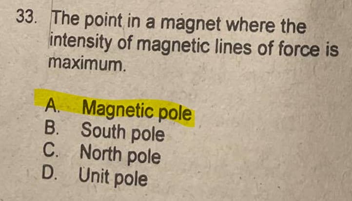 33. The point in a magnet where the
intensity of magnetic lines of force is
maximum.
A. Magnetic pole
B. South pole
C. North pole
D. Unit pole
