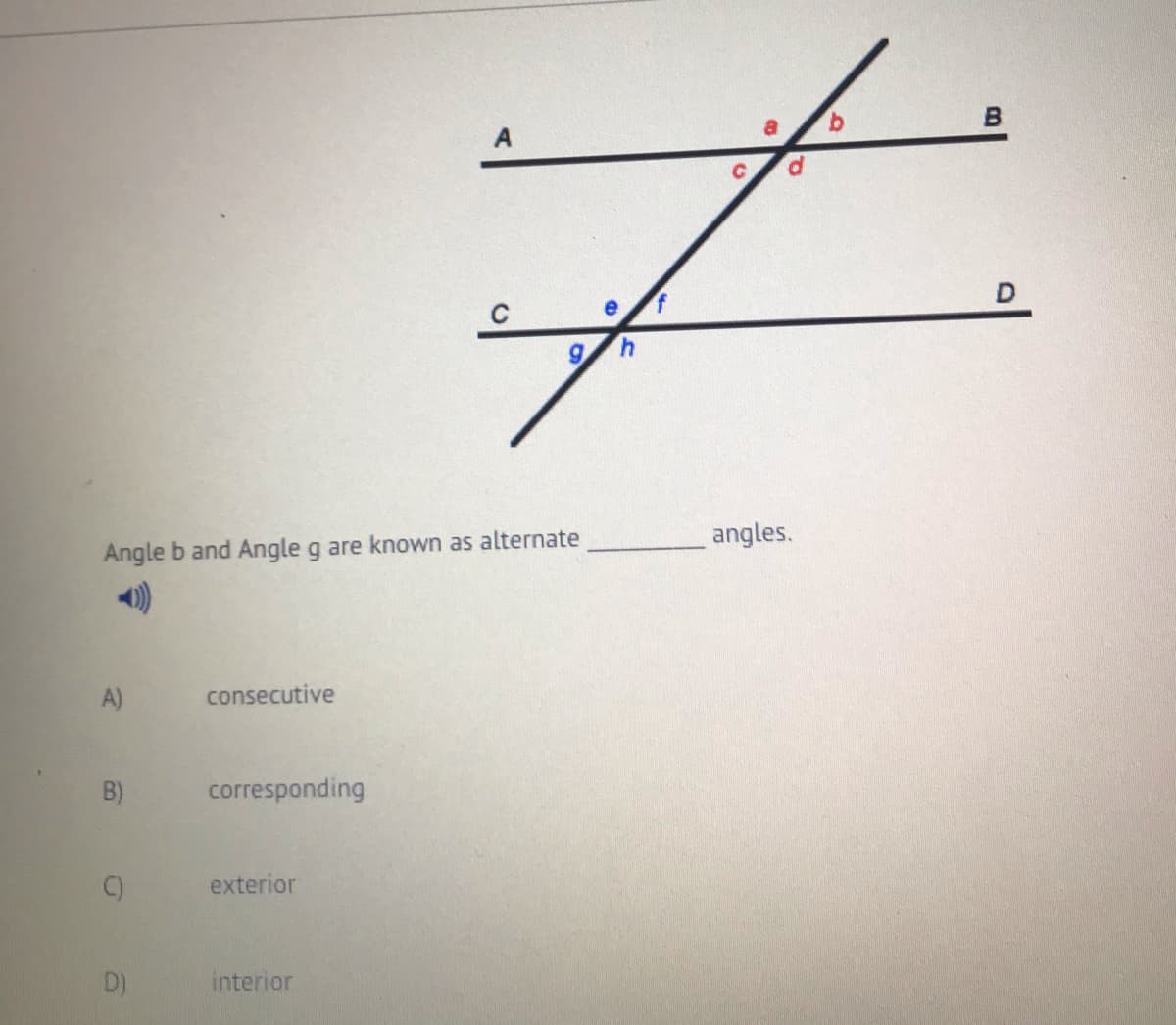 e
4.
angles.
Angle b and Angle g are known as alternate
A)
consecutive
corresponding
exterior
D)
interior
B)
