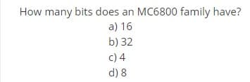 How many bits does an MC6800 family have?
a) 16
b) 32
c) 4
d) 8
