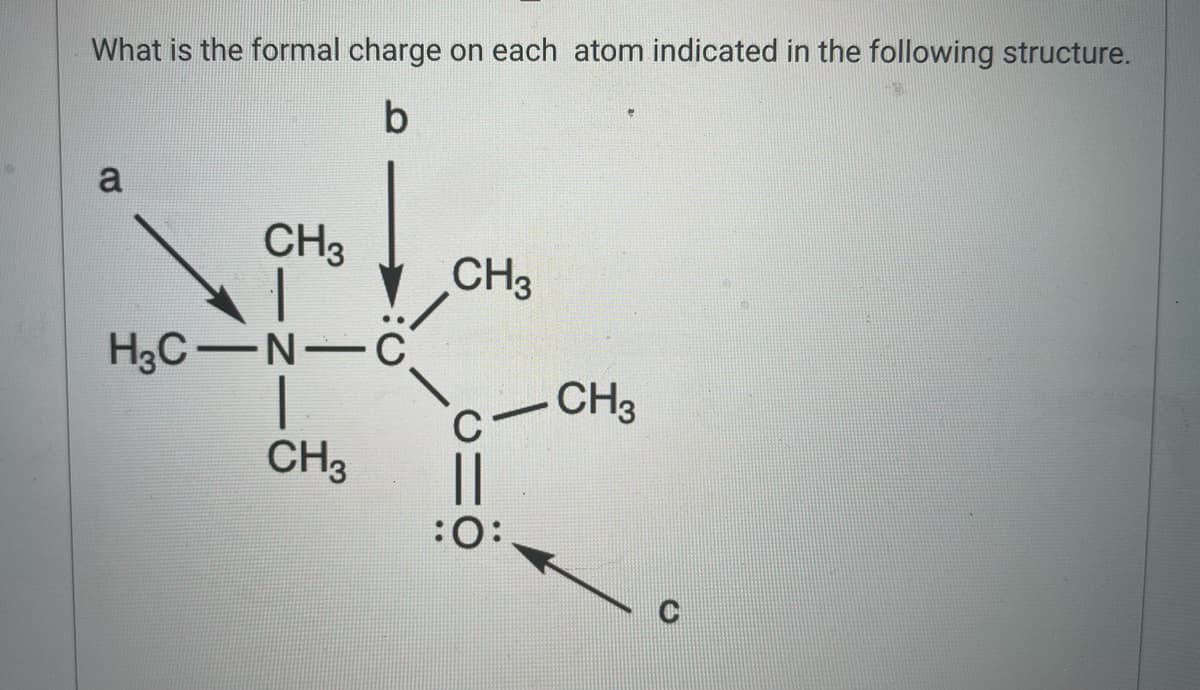 What is the formal charge on each atom indicated in the following structure.
b
a
CH3
H3C-N-C
CH3
CH3
||
:O:
CH3