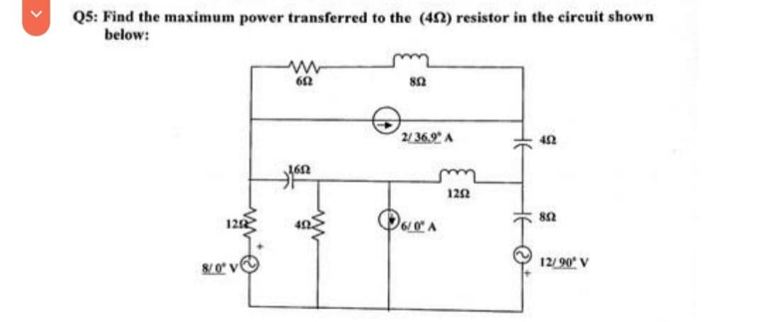 Q5: Find the maximum power transferred to the (452) resistor in the circuit shown
below:
12
8/01
ww
652
pon
852
2/36.9° A
6/0A
1252
452
852
12/90° V