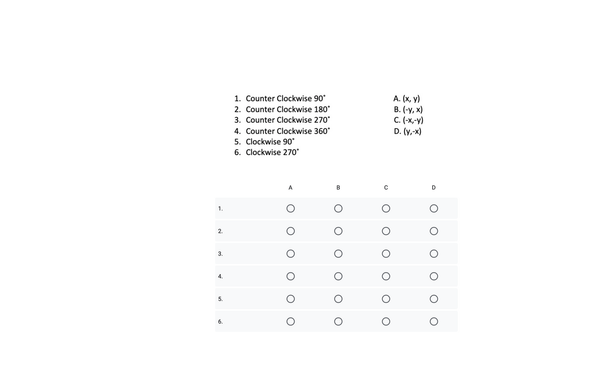 1. Counter Clockwise 90°
2. Counter Clockwise 180°
А. (х, у)
В. (-у, х)
С. (-х, у)
D. (y,-x)
3. Counter Clockwise 270°
4. Counter Clockwise 360°
5. Clockwise 90°
6. Clockwise 270°
В
D
1.
2.
3.
4.
5.
6.
B.
