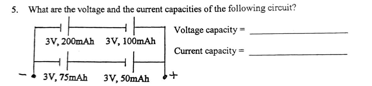 5. What are the voltage and the current capacities of the following circuit?
Voltage capacity =
3V, 200mAh 3V, 100mAh
Current capacity =
3V, 75mAh
3V, 50mAh
十
1
