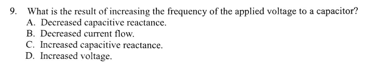 ### Question 9
**What is the result of increasing the frequency of the applied voltage to a capacitor?**

A. Decreased capacitive reactance.

B. Decreased current flow.

C. Increased capacitive reactance.

D. Increased voltage.

---

This question focuses on the behavior of a capacitor in an AC circuit when the frequency of the applied voltage is increased. Capacitive reactance (\(X_C\)) is inversely proportional to the frequency (\(f\)) of the applied voltage, which means that as the frequency increases, the capacitive reactance decreases.

\[ X_C = \frac{1}{2 \pi f C} \]

Where:
- \(X_C\) is the capacitive reactance
- \(f\) is the frequency
- \(C\) is the capacitance

Understanding this relationship is crucial in the study of AC circuits as capacitors play a significant role in filtering and tuning applications. Increasing the frequency will result in a lower reactance, thus allowing more current to flow through the capacitor. 

Therefore, the correct answer is:

**A. Decreased capacitive reactance.**