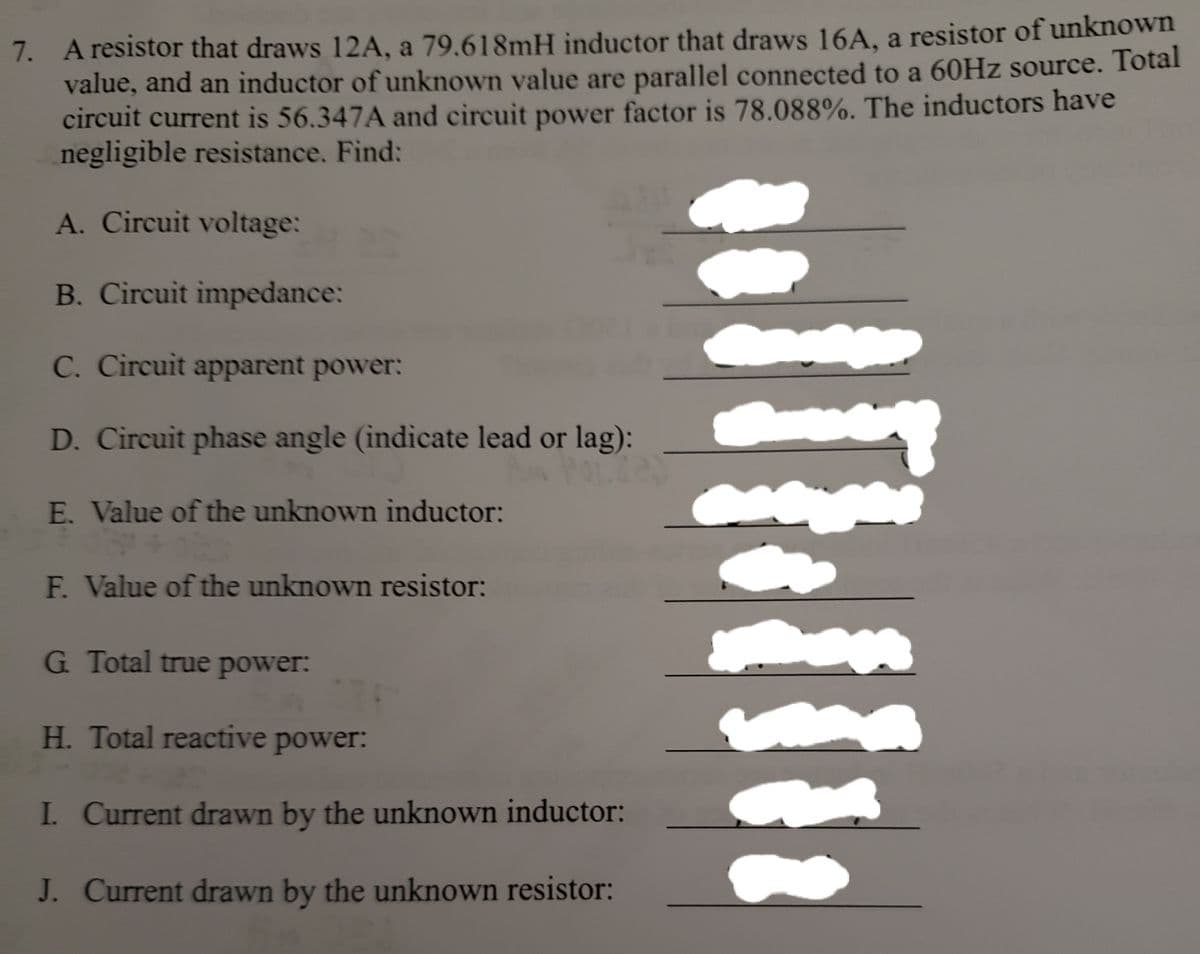 ### Problem 7:

**Context:**
A resistor that draws 12A, a 79.618mH inductor that draws 16A, a resistor of unknown value, and an inductor of unknown value are parallel-connected to a 60Hz source. The total circuit current is 56.347A, and the circuit power factor is 78.088%. The inductors have negligible resistance.

**Objective:**
Analyze the circuit by finding the following parameters:

**Parameters to Determine:**
- A. Circuit voltage
- B. Circuit impedance
- C. Circuit apparent power
- D. Circuit phase angle (indicate lead or lag)
- E. Value of the unknown inductor
- F. Value of the unknown resistor
- G. Total true power
- H. Total reactive power
- I. Current drawn by the unknown inductor
- J. Current drawn by the unknown resistor

Each of these parameters can be calculated using fundamental electrical engineering principles such as Ohm's Law, Kirchhoff's laws, and the formulae for power, impedance, and reactance in AC circuits.