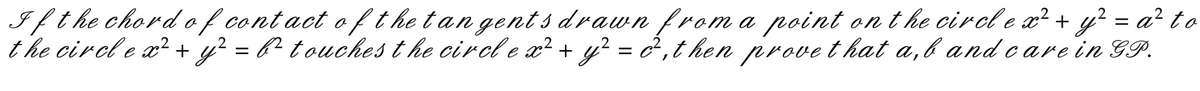 If the chord of contact of the tangents drawn from a point on the circle x² + y² = a² to
the circle x² + y² = b² touches the circl e x² + y² = 2², then prove that a,b and care in GP.