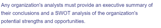 Any organization's analysts must provide an executive summary of
their conclusions and a SWOT analysis of the organization's
potential strengths and opportunities.