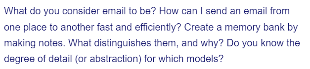 What do you consider email to be? How can I send an email from
one place to another fast and efficiently? Create a memory bank by
making notes. What distinguishes them, and why? Do you know the
degree of detail (or abstraction) for which models?