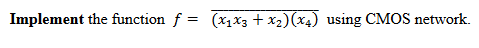 Implement the function f = (x1X3 + x2)(x4) using CMOS network.
