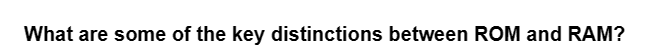 What are some of the key distinctions between ROM and RAM?
