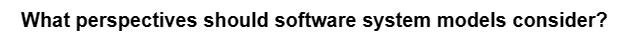 What perspectives should software system models consider?