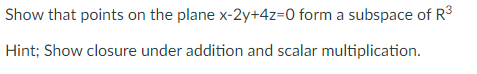 Show that points on the plane x-2y+4z=0 form a subspace of R$
Hint; Show closure under addition and scalar multiplication.
