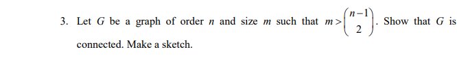 3. Let G be a graph of order n and size m such that m>
Show that G is
connected. Make a sketch.
