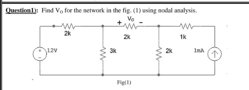 Question1): Find Vo for the network in the fig. (1) using nodal analysis.
Vo
+
2k
2k
1k
12V
3k
2k
1mA
Fig(1)
