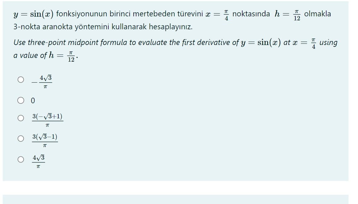 y = sin(x) fonksiyonunun birinci mertebeden türevini x =
3-nokta aranokta yöntemini kullanarak hesaplayınız.
0
Use three-point midpoint formula to evaluate the first derivative of y = sin(x) at x =
a value of h = 2.
ㅠ
4√3
π
3(-√3+1)
π
3(√3-1)
π
noktasında h = 1/2
4√3
20
olmakla
using