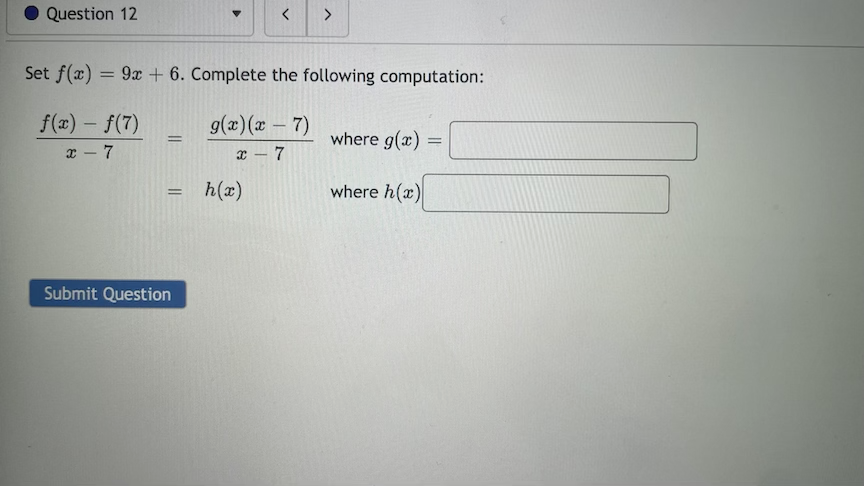 Question 12
Set f(x) = 9x + 6. Complete the following computation:
f(x) – f(7)
g(x)(x - 7)
where g(x)
%3D
x - 7
h(x)
where h(x)
Submit Question
