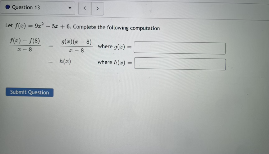 Question 13
>
Let f(x) = 9x² – 5x + 6. Complete the following computation
f(x) - f(8)
g(x)(x - 8)
where g(x)
I - 8
x - 8
h(x)
where h(x) =
Submit Question
