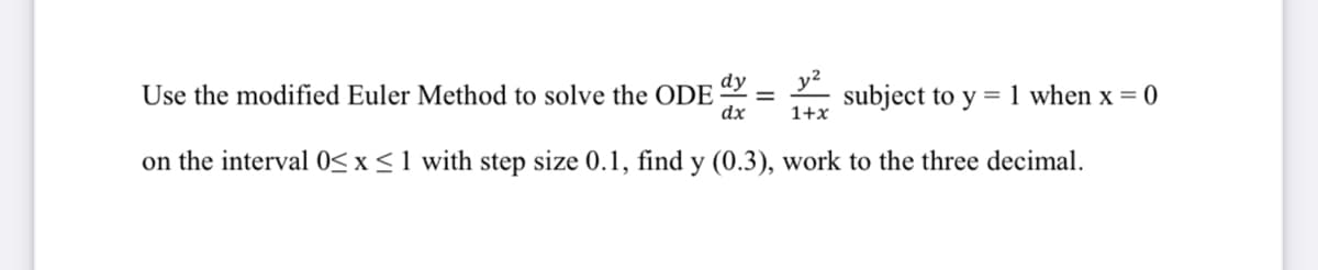 Use the modified Euler Method to solve the ODE
y2
subject to y = 1 when x = 0
dy
dx
1+x
on the interval 0< x < 1 with step size 0.1, find y (0.3), work to the three decimal.
