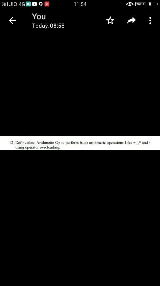 I JIO 4G|
11:54
VOLTE
You
Today, 08:58
12. Define class Arithmetic-Op to perform basic arithmetic operations Like +,-,* and /
using operator overloading.
