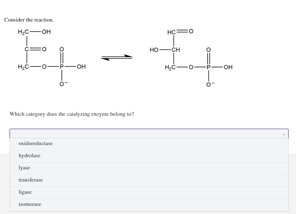 Consider the reaction.
H₂C-OH
EL -
H₂C-
OH
Which category does the catalyzing enzyme belong to?
oxidoreductase
hydrolase
lyase
transferase
ligase
isomerase
HO
HC O
CH
H₂C-O-
-P-OH