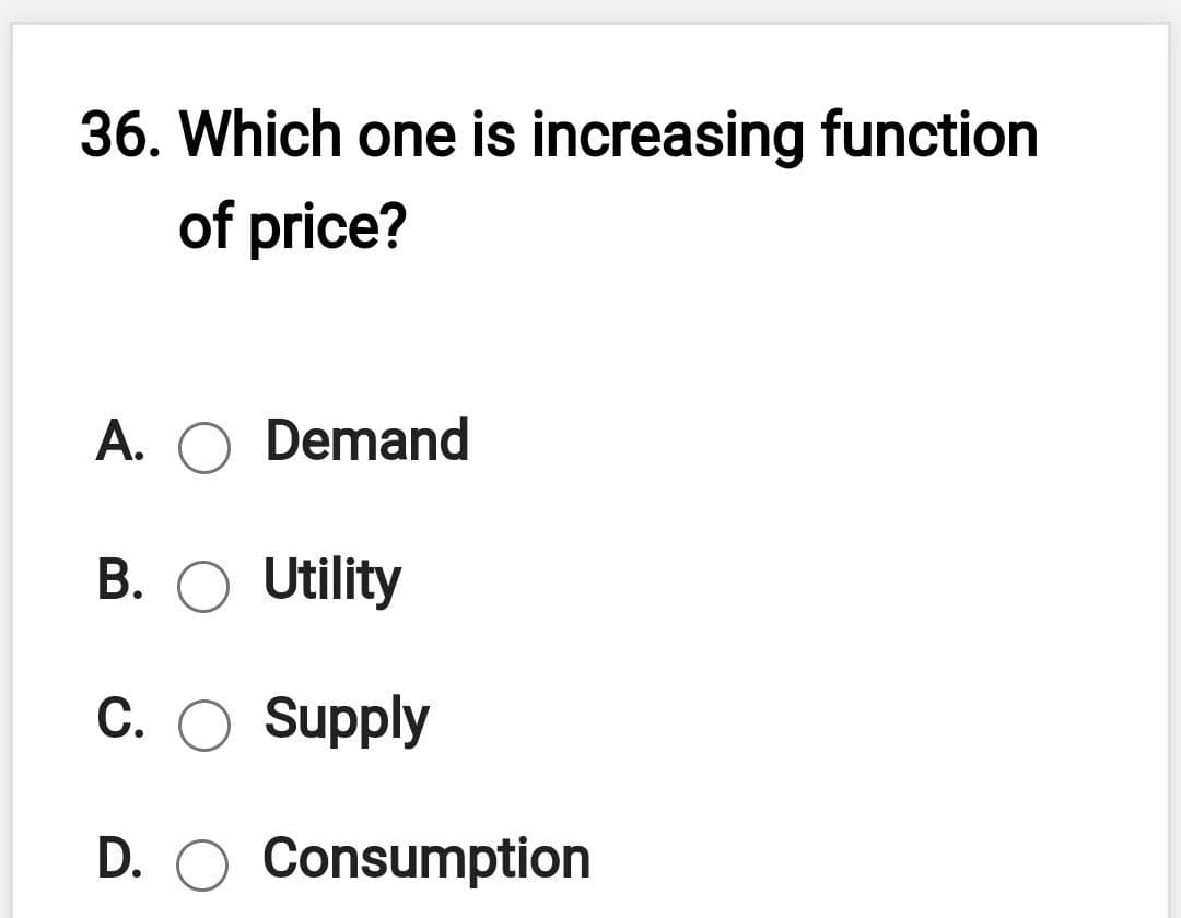 36. Which one is increasing function
of price?
A. O Demand
B. O Utility
C. O Supply
D. O Consumption
