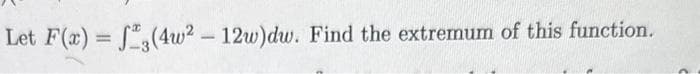 Let F(x)=f(4w² - 12w)dw. Find the extremum of this function.
