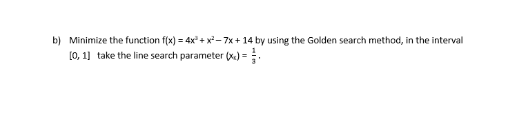 b) Minimize the function f(x) = 4x + x²- 7x + 14 by using the Golden search method, in the interval
[0, 1] take the line search parameter (xx) =
