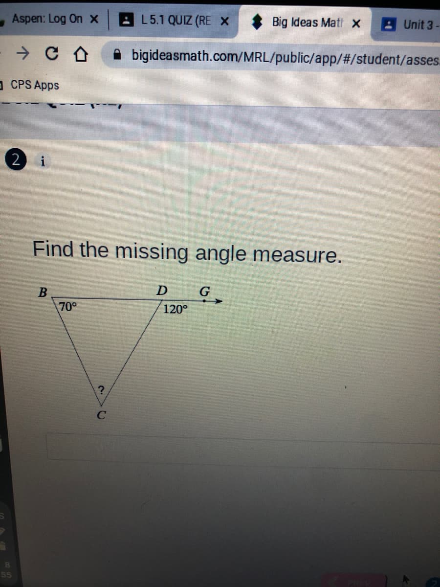 - Aspen: Log On x
L5.1 QUIZ (RE X
Big Ideas Matix
Unit 3-
bigideasmath.com/MRL/public/app/#/student/asses.
CPS Apps
2 i
Find the missing angle measure.
G
70°
120°
55
