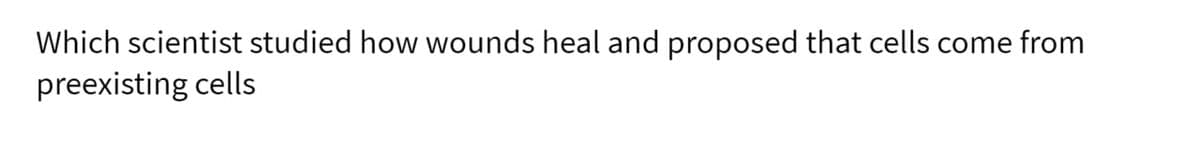 Which scientist studied how wounds heal and proposed that cells come from
preexisting cells