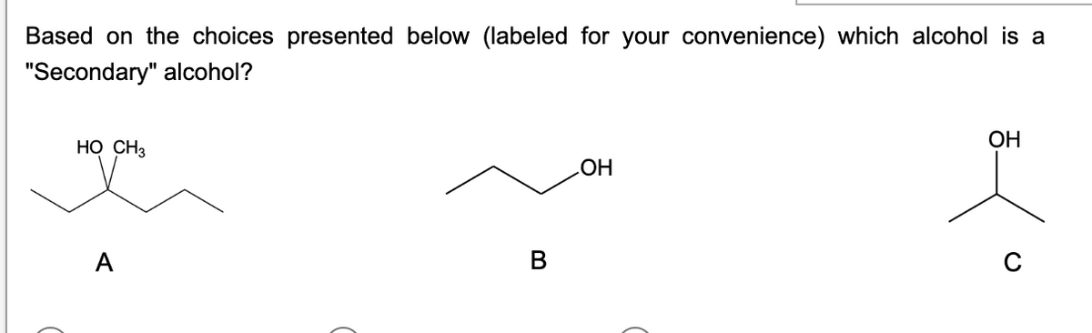 Based on the choices presented below (labeled for your convenience) which alcohol is a
"Secondary" alcohol?
HO CH3
I
A
B
OH
OH