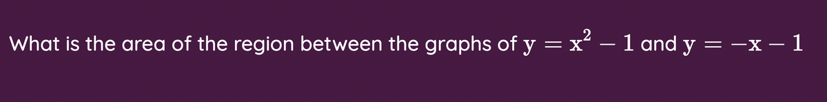 2
What is the area of the region between the graphs of y =x² – 1 and y = -x – 1
