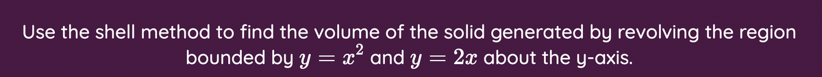 Use the shell method to find the volume of the solid generated by revolving the region
bounded by y = x² and y = 2x about the y-axis.
