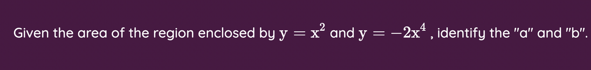 2
4
Given the area of the region enclosed by y = x´ and y =
