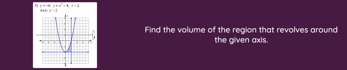 5) y=-4, y=x´– 4, x= 2
Axis: y = 2
y
Find the volume of the region that revolves around
the given axis.
Cis
