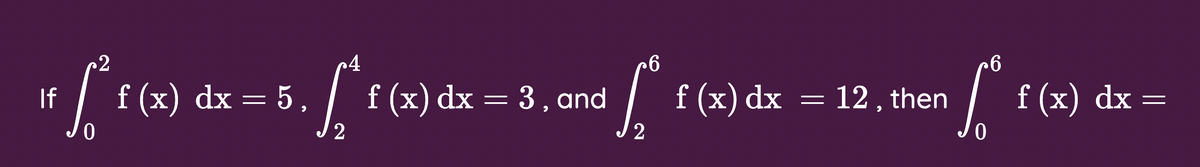 f (x) dx = 5,
f (x) dx = 3, and
f (x) dx = 12, then
| f (x) dx =
If
