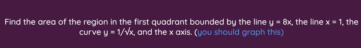 Find the area of the region in the first quadrant bounded by the line y = 8x, the line x = 1, the
curve y = 1/vx, and the x axis. (you should graph this)
