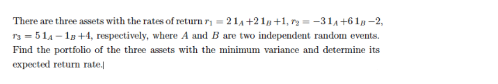 There are three assets with the rates of return r1 = 214 +2 18+1, r2 = -314+61B –2,
r3 = 514 – 1B+4, respectively, where A and B are two independent random events.
Find the portfolio of the three assets with the minimum variance and determine its
expected return rate.
