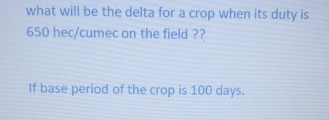 what will be the delta for a crop when its duty is
650 hec/cumec on the field ??
If base period of the crop is 100 days.
