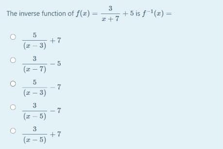 The inverse function of f(x):
+5 is f(x) =
a +7
%3D
(x - 3) +7
- 5
(x - 7)
- 7
(x – 3)
3
-7
(x – 5)
3
(z - 5) +7
3.
