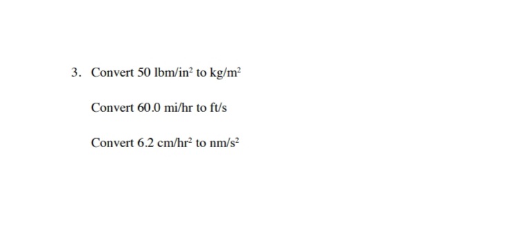 3. Convert 50 lbm/in² to kg/m²
Convert 60.0 mi/hr to ft/s
Convert 6.2 cm/hr? to nm/s?
