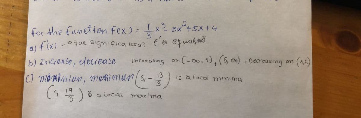 for the fumetion Fex) =x2 3x*+5X +4
-0que Significa isso?
3
3
é'a equaçað
a) fcx)
b) IniCrease, decrease
C) monimiun, metimun ( 5, –
(1 ) ö alocal marima
increasing on
(-00,1),(5, 0), Decreasing on (1,5)
13
is a local minima
