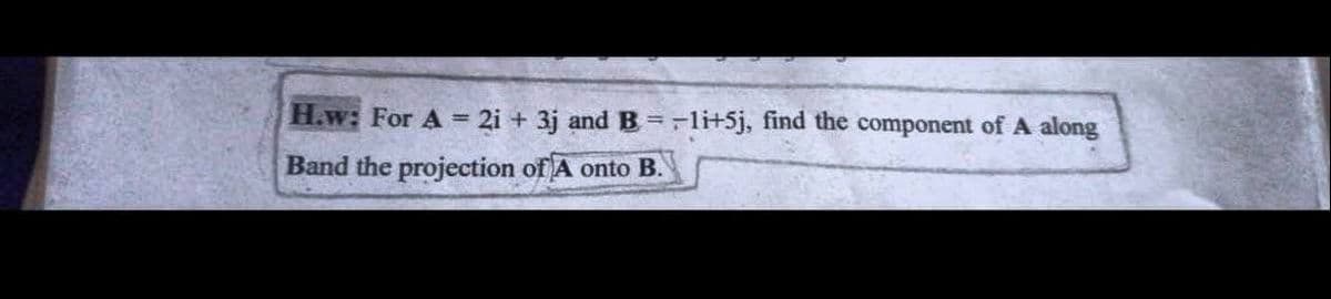 H.w: For A = 2i + 3j and B =-li+5j, find the component of A along
Band the projection of A onto B.
