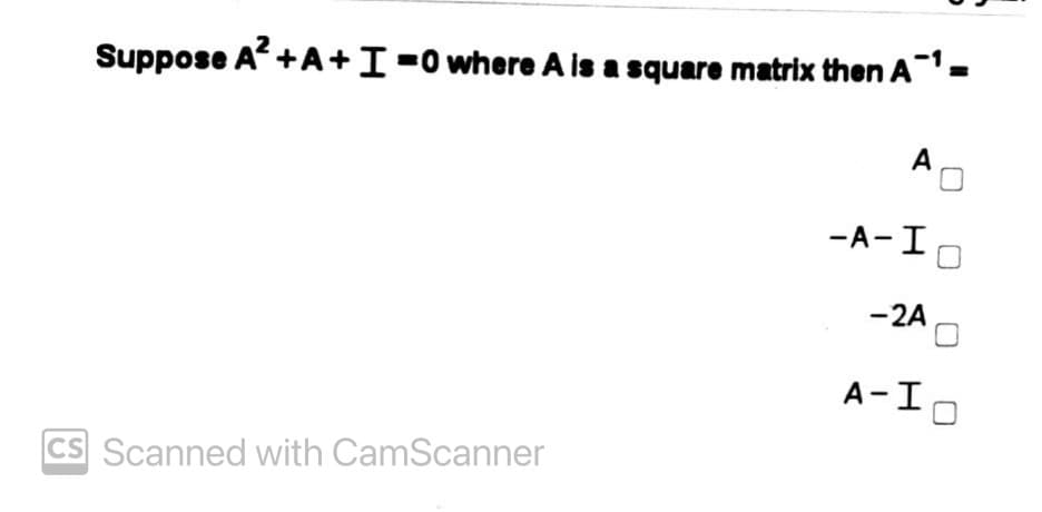 Suppose A +A+I-0 where A is a square matrix then A =
A
-A-I
-2A
A- I
CS Scanned with CamScanner
